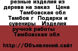 резные изделия из дерева на заказ › Цена ­ 500 - Тамбовская обл., Тамбов г. Подарки и сувениры » Изделия ручной работы   . Тамбовская обл.